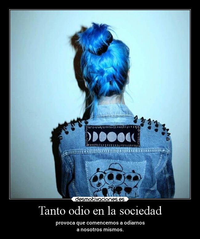 Tanto odio en la sociedad - provoca que comencemos a odiarnos
a nosotros mismos.