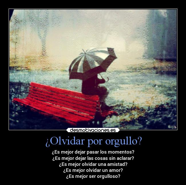 ¿Olvidar por orgullo? - ¿Es mejor dejar pasar los momentos?
¿Es mejor dejar las cosas sin aclarar?
¿Es mejor olvidar una amistad?
¿Es mejor olvidar un amor?
¿Es mejor ser orgulloso?
