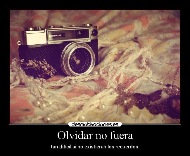 Olvidar no fuera - tan difícil si no existieran los recuerdos.