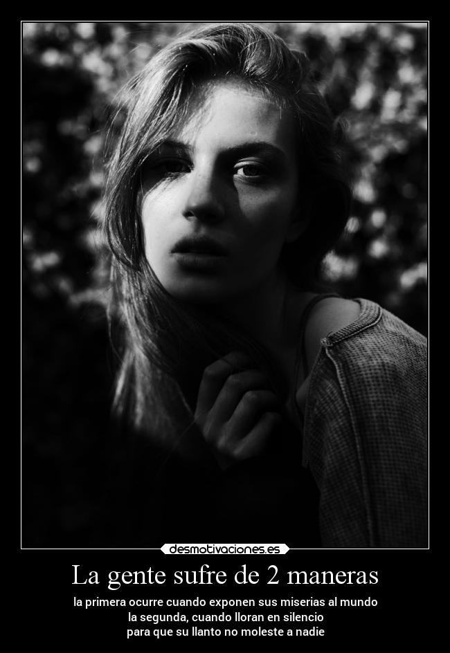 La gente sufre de 2 maneras - la primera ocurre cuando exponen sus miserias al mundo
la segunda, cuando lloran en silencio
para que su llanto no moleste a nadie