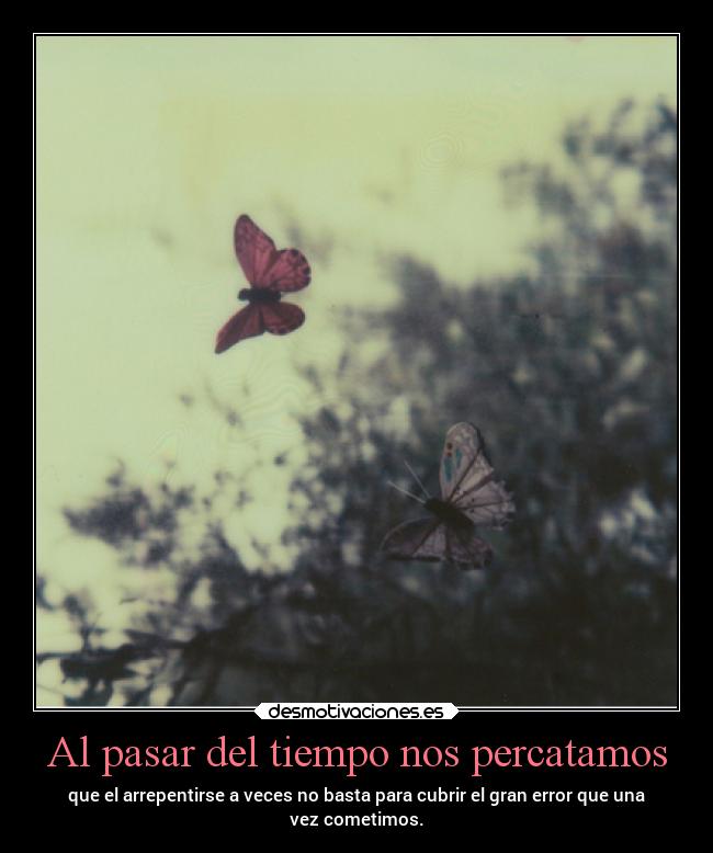 Al pasar del tiempo nos percatamos - que el arrepentirse a veces no basta para cubrir el gran error que una
vez cometimos.
