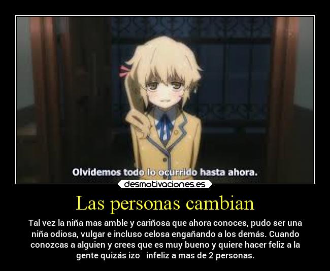 Las personas cambian - Tal vez la niña mas amble y cariñosa que ahora conoces, pudo ser una
niña odiosa, vulgar e incluso celosa engañando a los demás. Cuando
conozcas a alguien y crees que es muy bueno y quiere hacer feliz a la
gente quizás izo infeliz a mas de 2 personas.