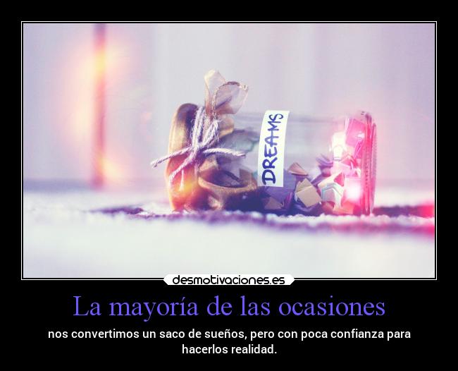 La mayoría de las ocasiones - nos convertimos un saco de sueños, pero con poca confianza para
hacerlos realidad.