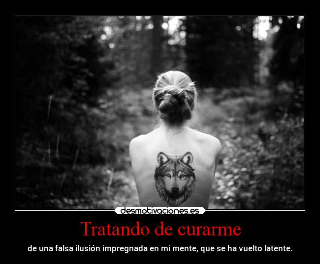 Tratando de curarme - de una falsa ilusión impregnada en mi mente, que se ha vuelto latente.
