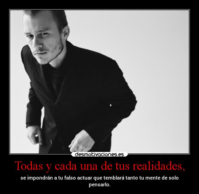 Todas y cada una de tus realidades, - se impondrán a tu falso actuar que temblará tanto tu mente de solo
pensarlo.