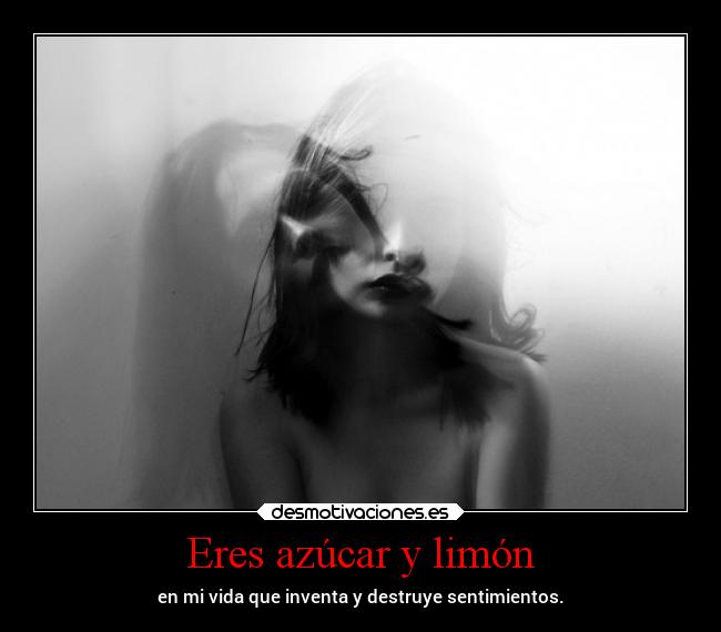 Eres azúcar y limón - en mi vida que inventa y destruye sentimientos.