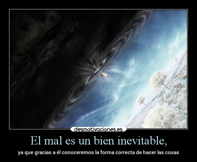 El mal es un bien inevitable, -