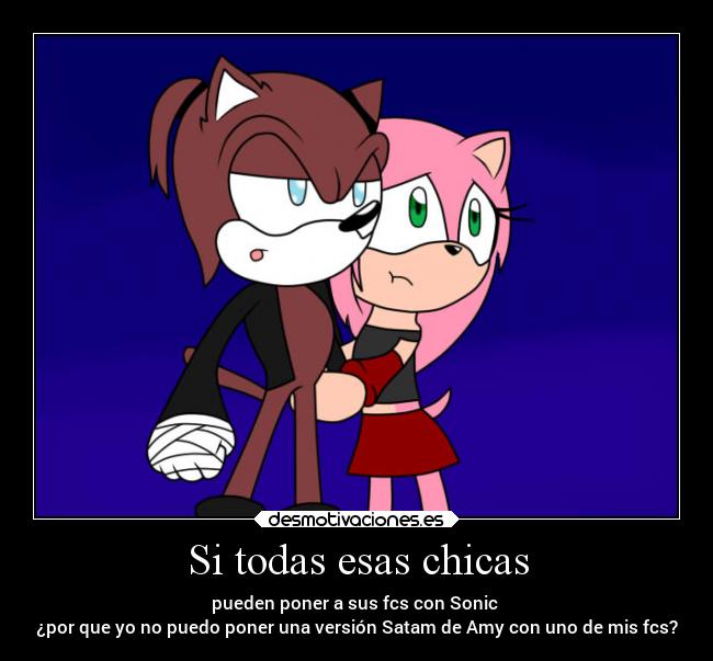 Si todas esas chicas - pueden poner a sus fcs con Sonic 
¿por que yo no puedo poner una versión Satam de Amy con uno de mis fcs?