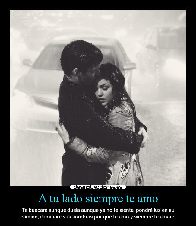 A tu lado siempre te amo - Te buscare aunque duela aunque ya no te sienta, pondré luz en su
camino, iluminare sus sombras por que te amo y siempre te amare.