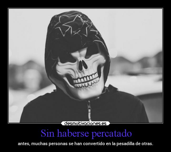 Sin haberse percatado - antes, muchas personas se han convertido en la pesadilla de otras.