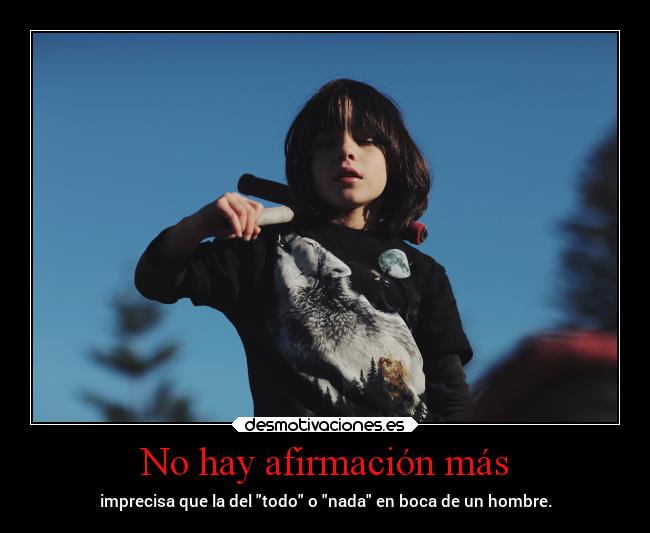 No hay afirmación más - imprecisa que la del todo o nada en boca de un hombre.