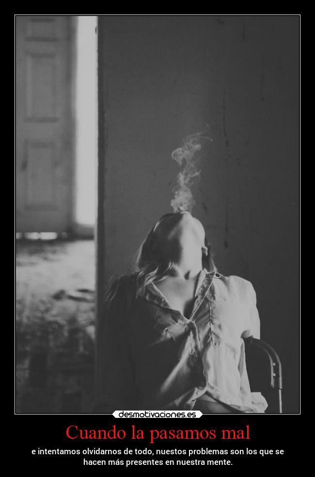 Cuando la pasamos mal - e intentamos olvidarnos de todo, nuestos problemas son los que se
hacen más presentes en nuestra mente.