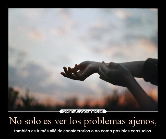 No solo es ver los problemas ajenos, -