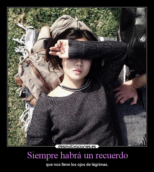 Siempre habrá un recuerdo - que nos llene los ojos de lágrimas.