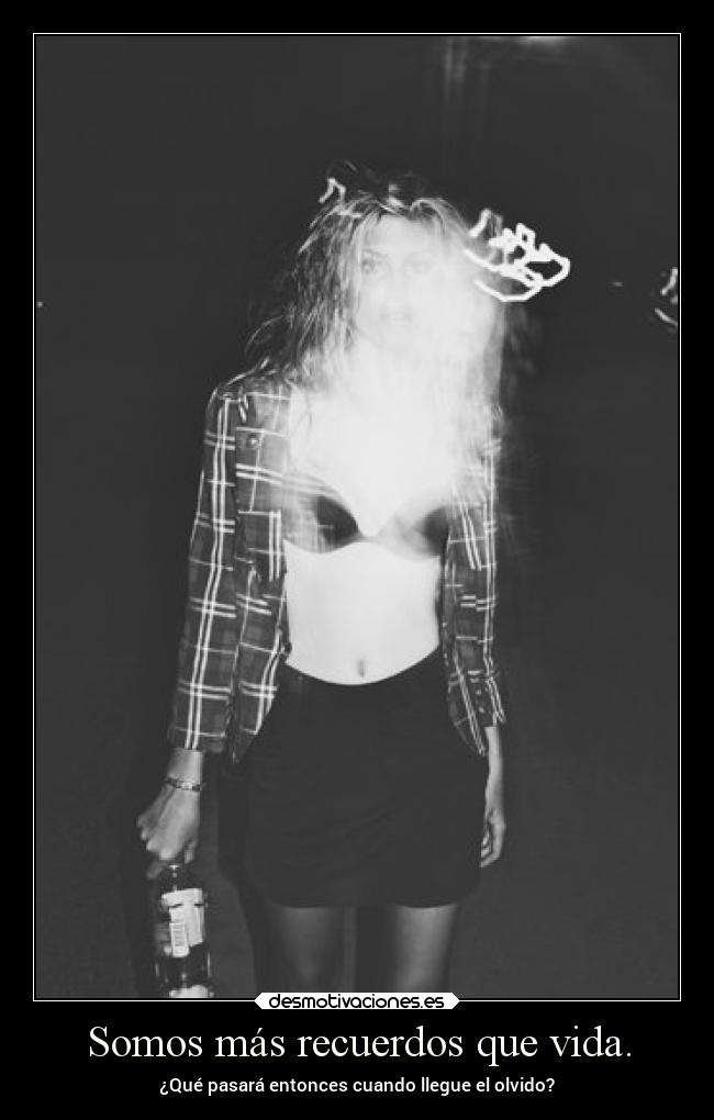 Somos más recuerdos que vida. -