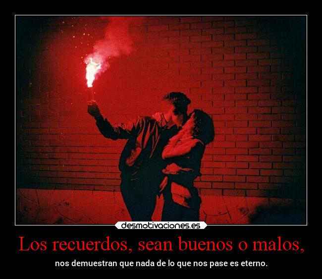 Los recuerdos, sean buenos o malos, - nos demuestran que nada de lo que nos pase es eterno.
