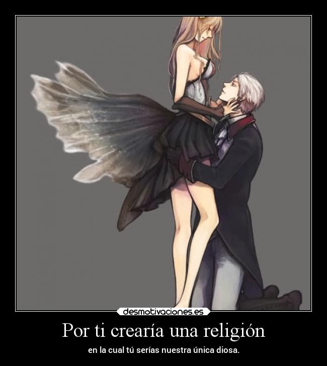 Por ti crearía una religión - en la cual tú serías nuestra única diosa.