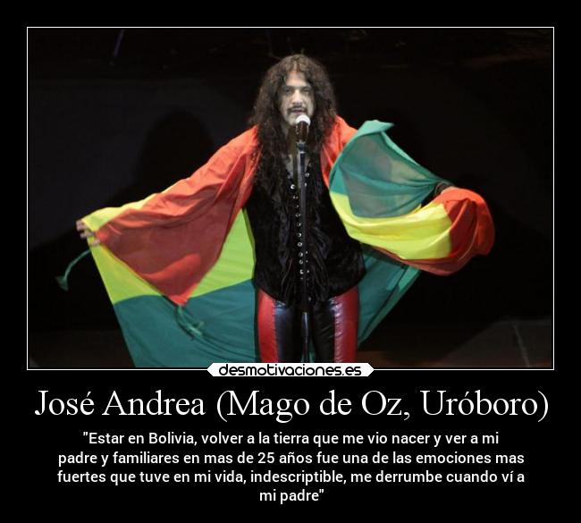 José Andrea (Mago de Oz, Uróboro) - Estar en Bolivia, volver a la tierra que me vio nacer y ver a mi
padre y familiares en mas de 25 años fue una de las emociones mas
fuertes que tuve en mi vida, indescriptible, me derrumbe cuando ví a
mi padre