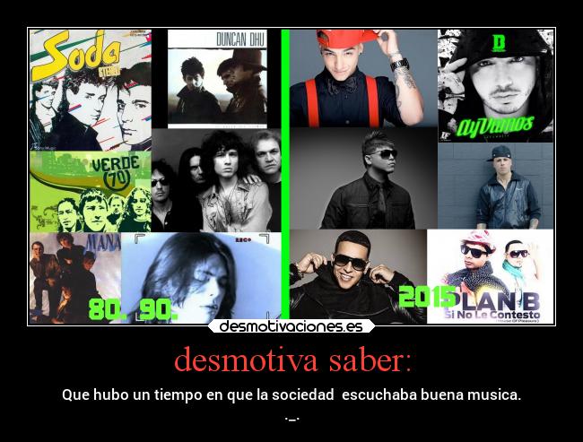 desmotiva saber: - Que hubo un tiempo en que la sociedad  escuchaba buena musica.
._.