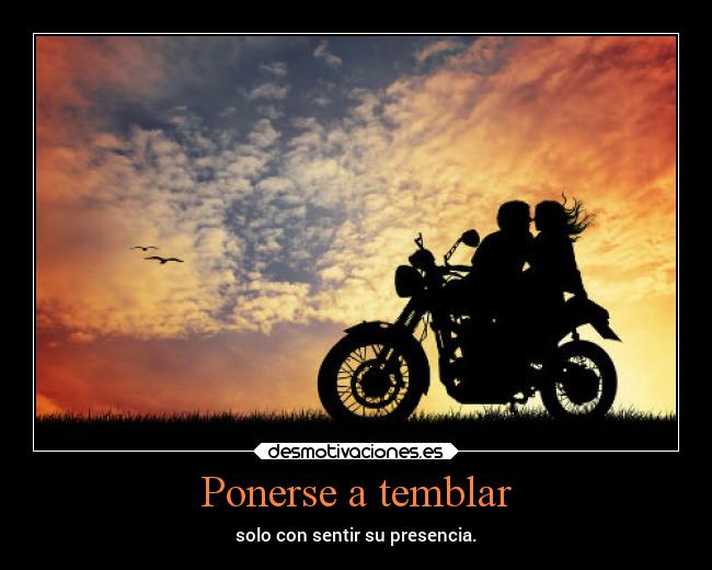 Ponerse a temblar - solo con sentir su presencia.