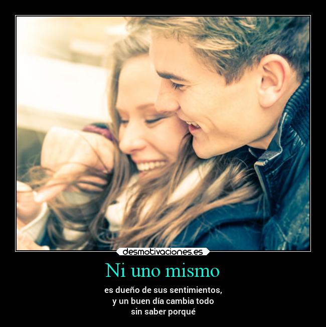 Ni uno mismo - es dueño de sus sentimientos,
y un buen día cambia todo
sin saber porqué