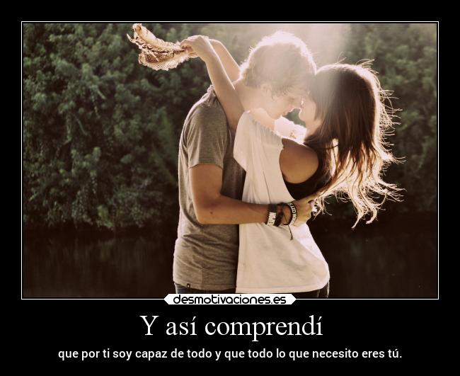 Y así comprendí - que por ti soy capaz de todo y que todo lo que necesito eres tú.