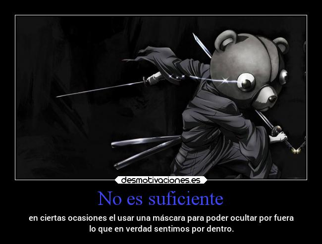 No es suficiente - en ciertas ocasiones el usar una máscara para poder ocultar por fuera
lo que en verdad sentimos por dentro.