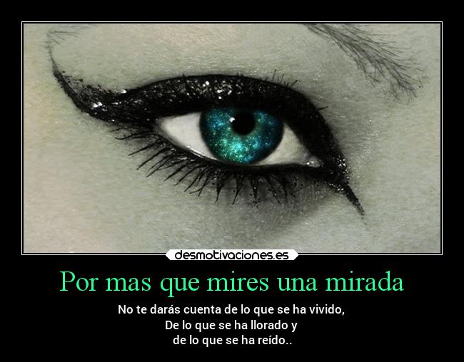 Por mas que mires una mirada - No te darás cuenta de lo que se ha vivido,
De lo que se ha llorado y
de lo que se ha reído..