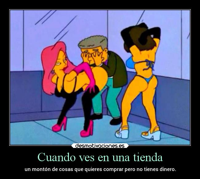 Cuando ves en una tienda - un montón de cosas que quieres comprar pero no tienes dinero.