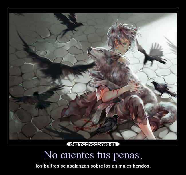 No cuentes tus penas, - los buitres se abalanzan sobre los animales heridos.