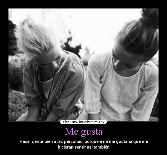 Me gusta - Hacer sentir bien a las personas, porque a mi me gustaría que me
hicieran sentir así también