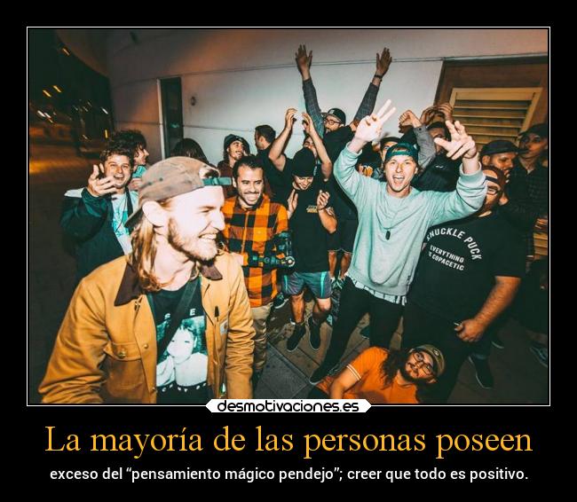 La mayoría de las personas poseen - exceso del “pensamiento mágico pendejo”; creer que todo es positivo.