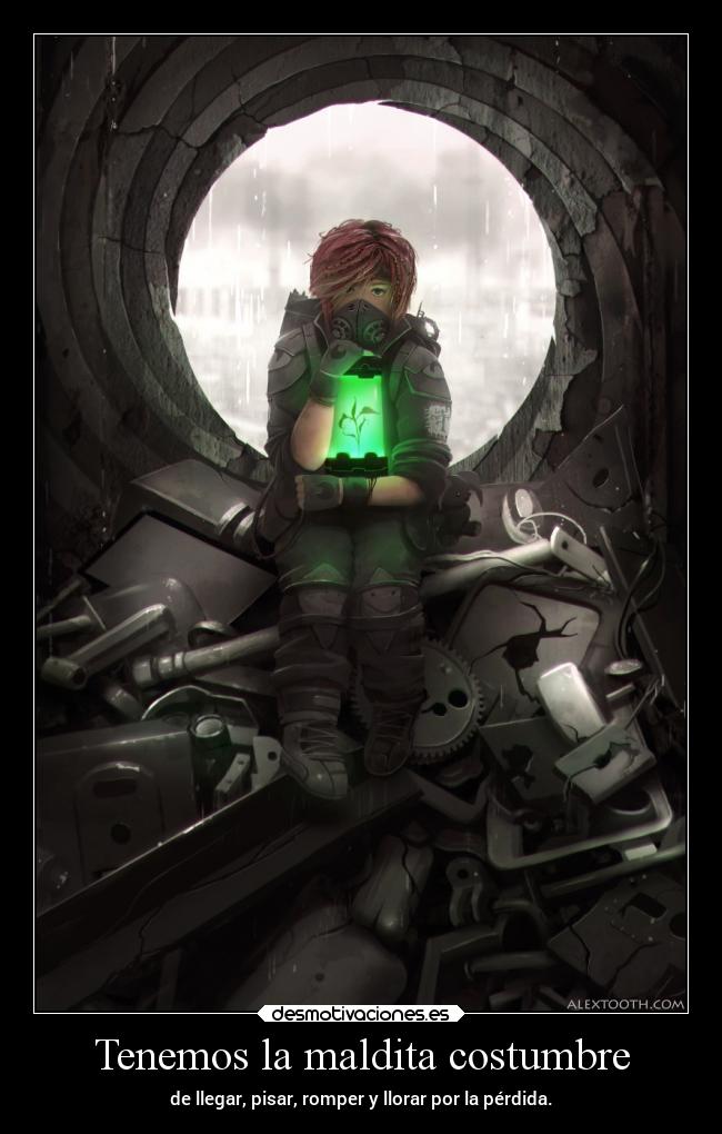Tenemos la maldita costumbre - de llegar, pisar, romper y llorar por la pérdida.