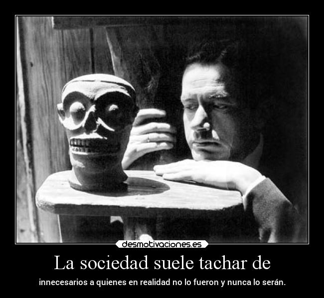 La sociedad suele tachar de - innecesarios a quienes en realidad no lo fueron y nunca lo serán.