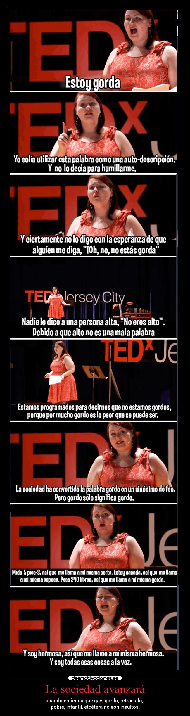 La sociedad avanzará - cuando entienda que gay, gordo, retrasado,
pobre, infantil, etcétera no son insultos.