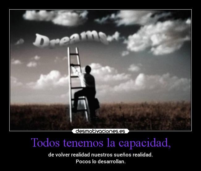 Todos tenemos la capacidad, - de volver realidad nuestros sueños realidad.
Pocos lo desarrollan.