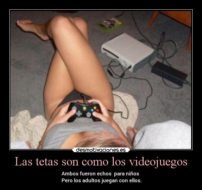 Las tetas son como los videojuegos - Ambos fueron echos para niños
Pero los adultos juegan con ellos.