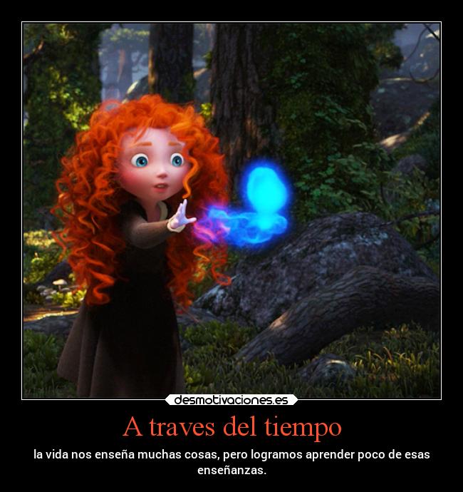 A traves del tiempo - la vida nos enseña muchas cosas, pero logramos aprender poco de esas
enseñanzas.