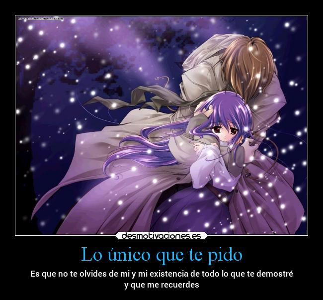 Lo único que te pido - Es que no te olvides de mi y mi existencia de todo lo que te demostré
y que me recuerdes
