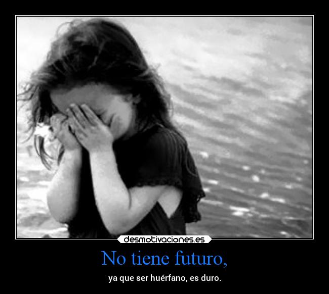 No tiene futuro, - ya que ser huérfano, es duro.