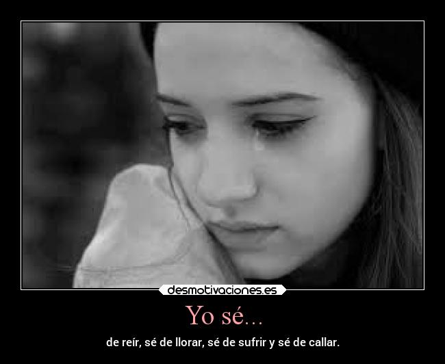 Yo sé... - de reír, sé de llorar, sé de sufrir y sé de callar.