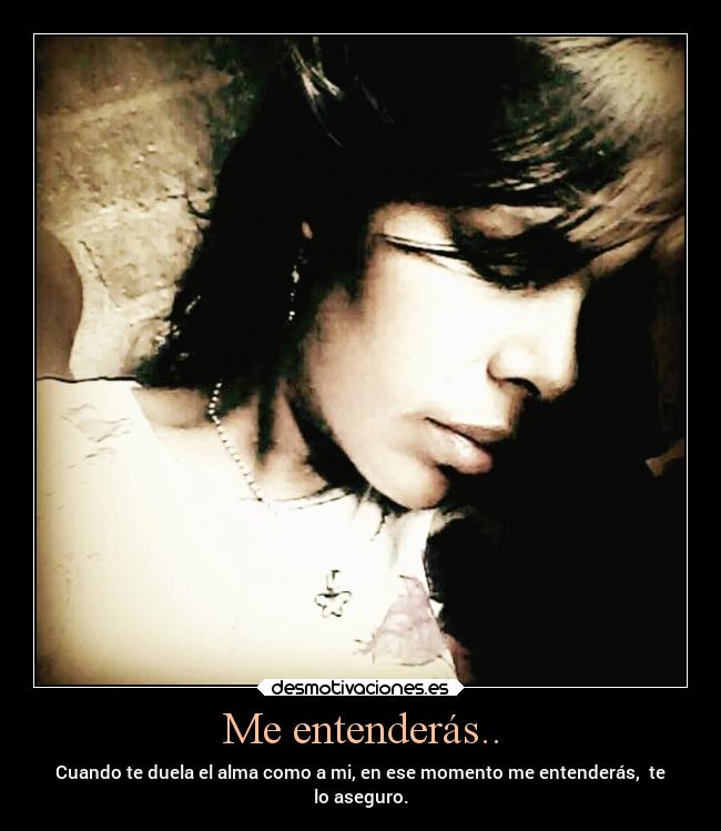 Me entenderás.. - Cuando te duela el alma como a mi, en ese momento me entenderás, te
lo aseguro.