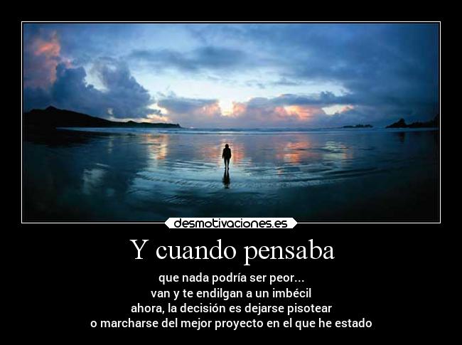 Y cuando pensaba - que nada podría ser peor...
van y te endilgan a un imbécil
ahora, la decisión es dejarse pisotear
o marcharse del mejor proyecto en el que he estado