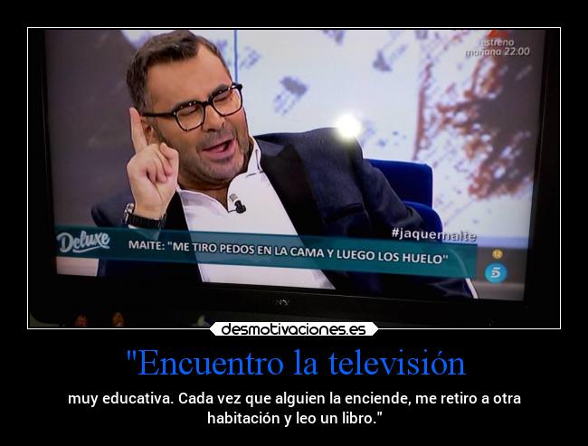 Encuentro la televisión - muy educativa. Cada vez que alguien la enciende, me retiro a otra
habitación y leo un libro.