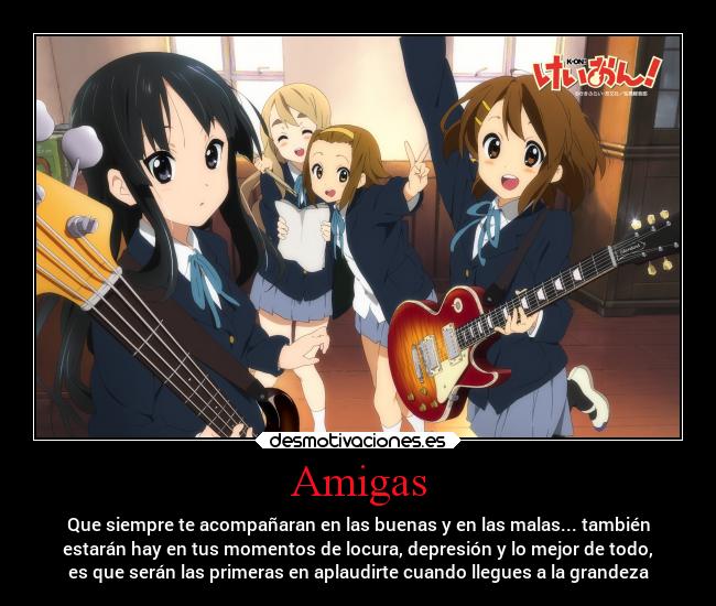 Amigas - Que siempre te acompañaran en las buenas y en las malas... también
estarán hay en tus momentos de locura, depresión y lo mejor de todo,
es que serán las primeras en aplaudirte cuando llegues a la grandeza