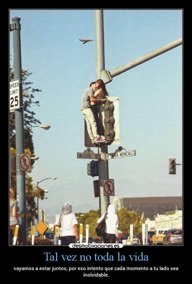 Tal vez no toda la vida - vayamos a estar juntos, por eso intento que cada momento a tu lado sea
inolvidable.