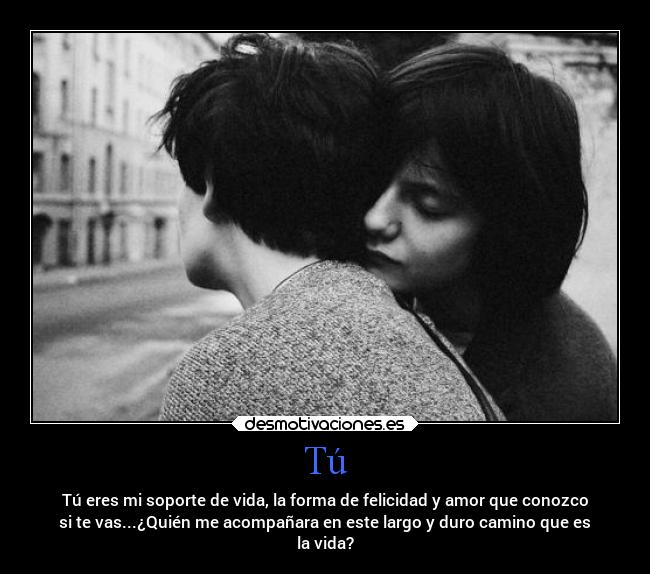 Tú - Tú eres mi soporte de vida, la forma de felicidad y amor que conozco
si te vas...¿Quién me acompañara en este largo y duro camino que es
la vida?
