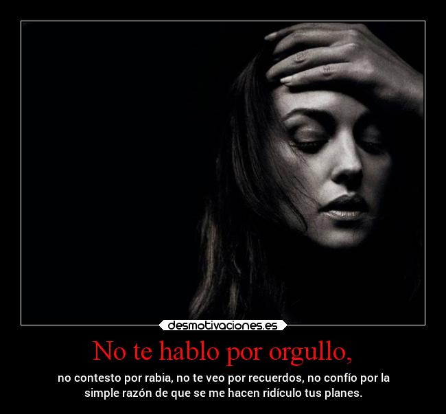 No te hablo por orgullo, - no contesto por rabia, no te veo por recuerdos, no confío por la
simple razón de que se me hacen ridículo tus planes.