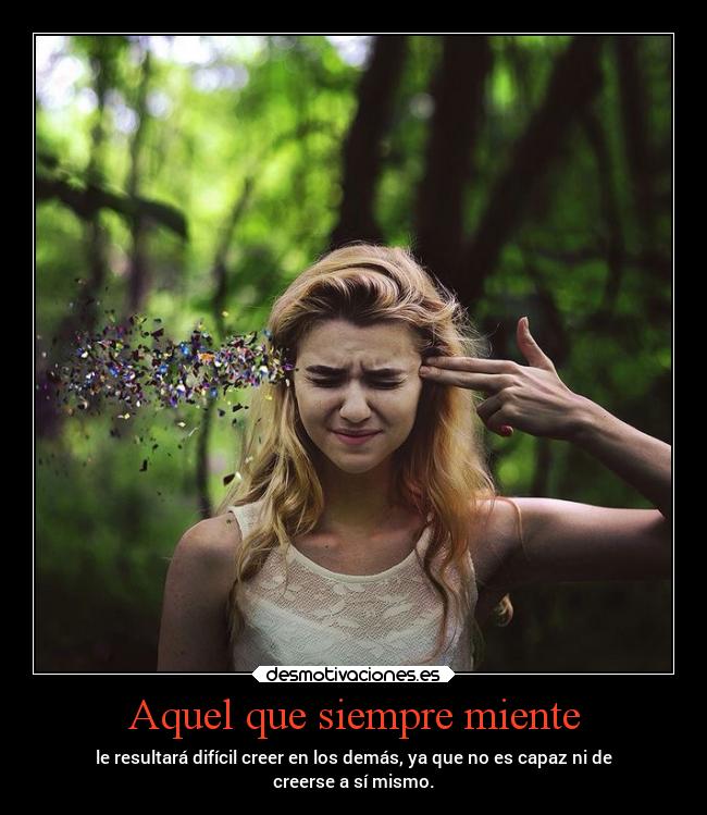 Aquel que siempre miente - le resultará difícil creer en los demás, ya que no es capaz ni de
creerse a sí mismo.