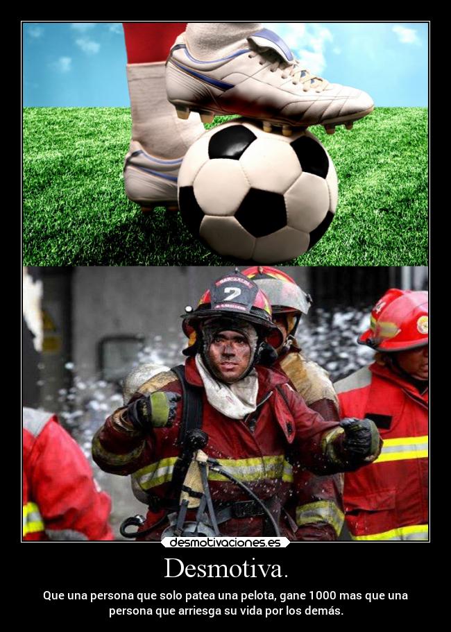 Desmotiva. - Que una persona que solo patea una pelota, gane 1000 mas que una
persona que arriesga su vida por los demás.
